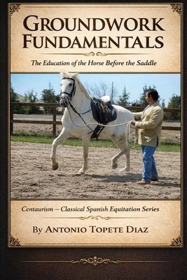 Groundwork Fundamentals: The Education of the Horse Before the Saddle by Topete