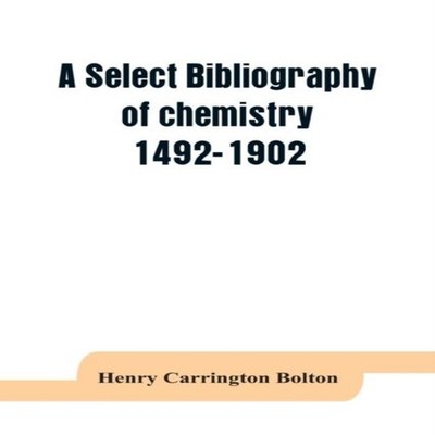 A select bibliography of chemistry 1492-1902 Henry Carrington Bol