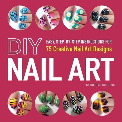 DIY Nail Art: Easy, Step-by-Step Instructions for 75 Creative Nail Art Designs b