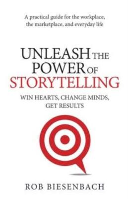 Unleash The Power Of Storytelling: Win Hearts, Change Minds, Get Results