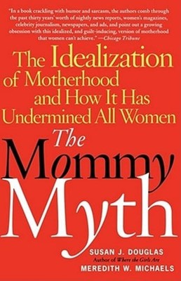 The Mommy Myth: The Idealization of Motherhood and How It Has Undermined All