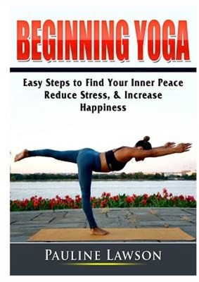 Beginning Yoga: Easy Steps to Find Your Inner Peace, Reduce Stress, & Increase H