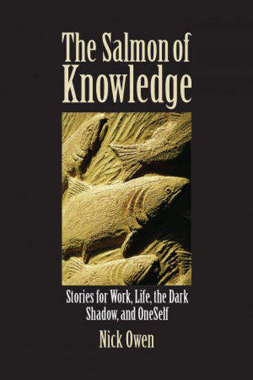 The Salmon of Knowledge: Stories for Work, Life, the Dark Shadow and Oneself...