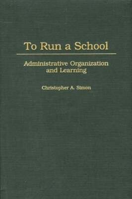 To Run a School: Administrative Organization and Learning by Christopher A Simon