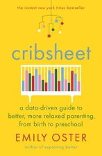 Cribsheet: A Data-Driven Guide to Better, More Relaxed Parenting, from Birth...