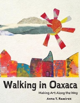 Walking in Oaxaca: Making Art Along the Way by Anna T. Ramirez Paperback Book
