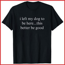 I Left My Dog To Be Here This Better Be Good Black Cotton T-Shirt S-5XL