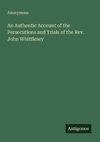 An Authentic Account Of The Persecutions And Trials Of The Rev. John Whittlesey