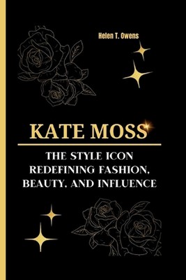 Kate Moss: The Style Icon - Redefining Fashion, Beauty, and Influence by Helen T