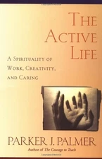 THE ACTIVE LIFE: A SPIRITUALITY OF WORK, CREATIVITY, AND By Parker J. Palmer NEW