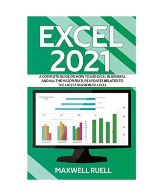 EXCEL 2021: A Complete Guide on How to Use Excel in General and All the Major Fe