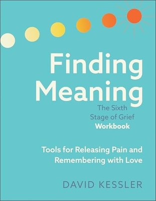 Finding Meaning: the Sixth Stage of Grief Workbook: Tools for Releasing Pain...