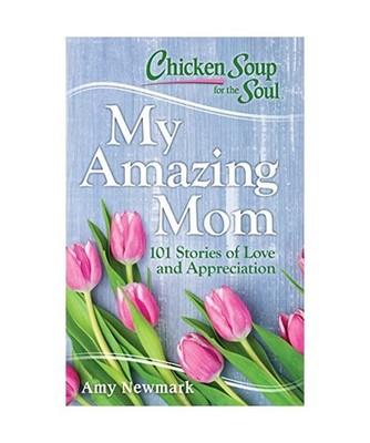 Chicken Soup for the Soul: My Amazing Mom: 101 Stories of Love and Appreciation: