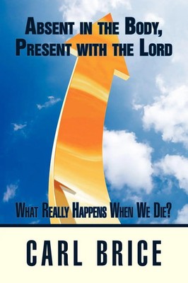 Absent in the Body, Present with the Lord What really happens when we die? Brice