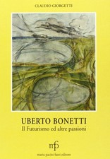 Libri Claudio Giorgetti - Uberto Bonetti. Il Futurismo Ed Altre Passioni