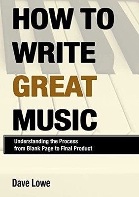 How To Write Great Music - Understanding the Process from Blank Page to Final Pr