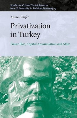 Privatization in Turkey: Power Bloc, Capital Accumulation and State by Ahmet Zai