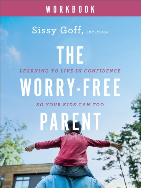 The Worry–Free Parent Workbook – Learning to Live in Confidence So Your Kids