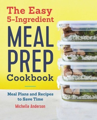 The Easy 5-Ingredient Meal Prep Cookbook: Meal Plans and Recipes to Save Time, A