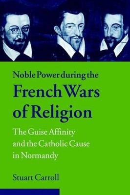 Noble Power during the French Wars of Religion: The Guise Affinity and the Catho