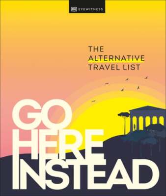 Go Here Instead: The Alternative Travel List by Dk Eyewitness: New