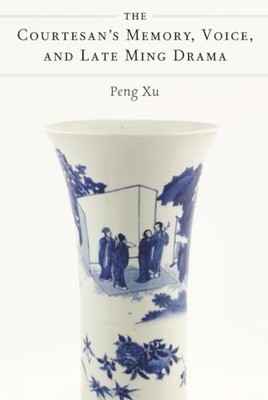 The Courtesan's Memory, Voice, and Late Ming Drama by Peng Xu 9780472077229
