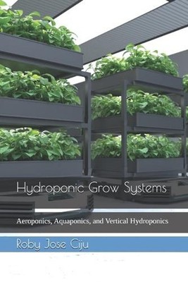 Hydroponic Grow Systems: Aeroponics, Aquaponics, and Vertical Hydroponics by Rob