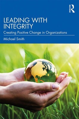 Leading with Integrity: Creating Positive Change in Organizations by Michael Smi