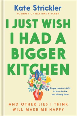 I Just Wish I Had a Bigger Kitchen: And Other Lies I Think Will Make Me Happ...