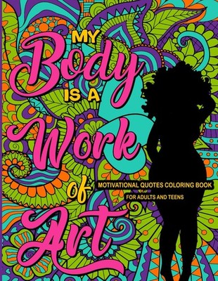 My Body Is a Work of Art: Motivational Quotes Coloring Book For Adults and Teens