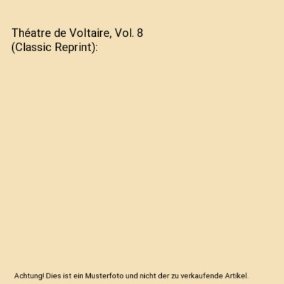 Théatre de Voltaire, Vol. 8 [Classic Reprint], Voltaire Voltaire