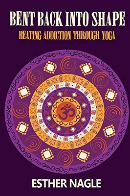 Bent Back into Shape: Beating Addiction Through Yoga,Esther Nagl