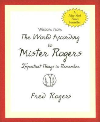 Wisdom From The World According To Mister Rogers: Important Things To Remem...