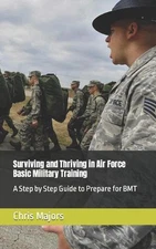 Surviving and Thriving in Air Force Basic Military Training: A Step by Step Guid