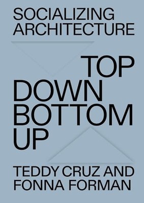 Socializing Architecture : Top-Down / Bottom-up by Teddy Cruz and Fonna ...