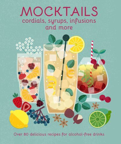 Mocktails, Cordials, Syrups, Infusions and More : Over 80 Delicious Recipes ...
