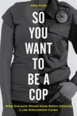 So You Want to Be a Cop : What Everyone Should Know Before Entering a Law Enf...