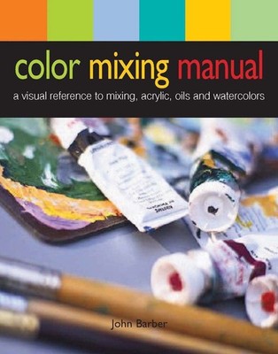 Color Mixing Manual: A Visual Reference to Mixing Acrylics, Oils, and Waterc...