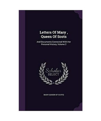 Letters Of Mary, Queen Of Scots: And Documents Connected With Her Personal Histo