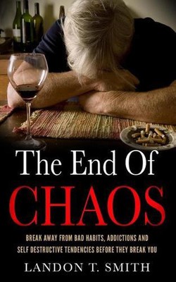 The End Of Chaos: Break Away From Bad Habits, Addictions And Self Destructive Te