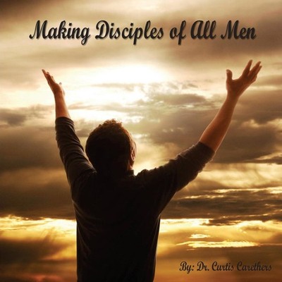 Making Disciples Of All Men Curtis Earl Carethers Paperback Amazo