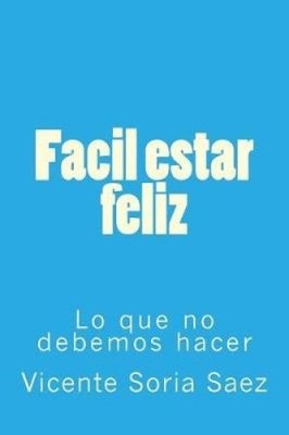 Facil estar feliz: Lo que no debemos hacer [Spanish] by Vicente Soria Saez