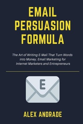 E-Mail Persuasion Formula: The Art of Writing E-Mail That Turn Words into Money.