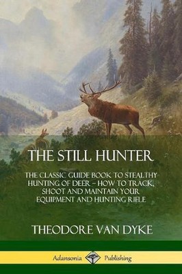 The Still Hunter: The Classic Guide Book to Stealthy Hunting of Deer; How to Tra