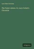 Lucy Ellen Guernsey | The Foster-Sisters. Or, Lucy Corbet's Chronicle | Buch