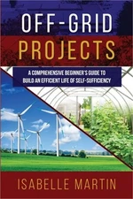 Off-Grid Projects: A Comprehensive Beginner's Guide to Build an Efficient Life o