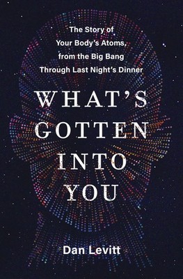 What's Gotten Into You: The Story of Your Body's Atoms, from the Big Bang Throu,