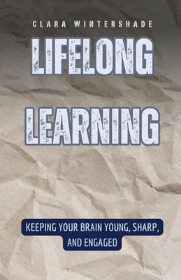 Lifelong Learning: Keeping Your Brain Young, Sharp, and Engaged by Clara Winters