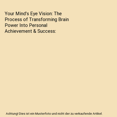 Your Mind's Eye Vision: The Process of Transforming Brain Power Into Personal Ac
