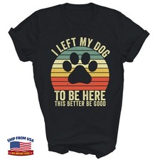 I Left My Dog To Be Here This Better Be Unisex Shirt Gift